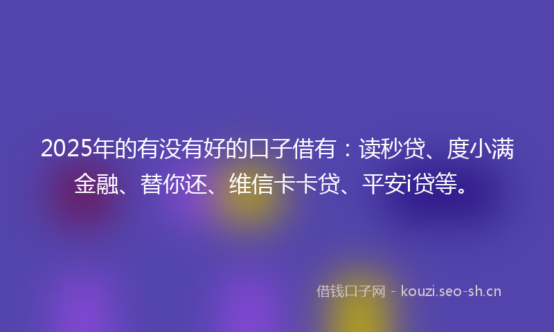 2025年的有没有好的口子借有：读秒贷、度小满金融、替你还、维信卡卡贷、平安i贷等。