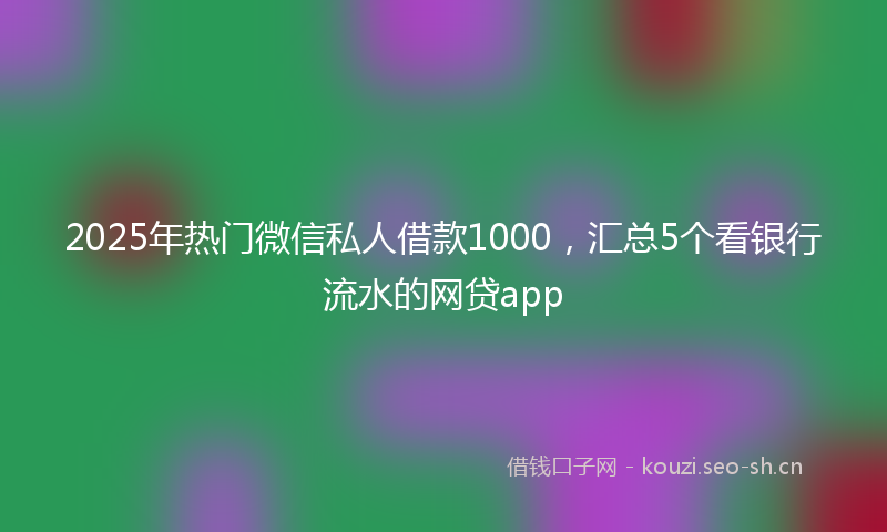 2025年热门微信私人借款1000，汇总5个看银行流水的网贷app