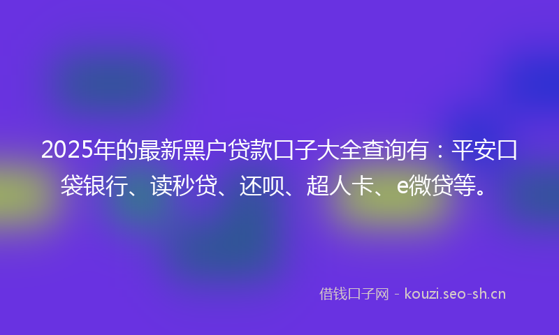 2025年的最新黑户贷款口子大全查询有：平安口袋银行、读秒贷、还呗、超人卡、e微贷等。