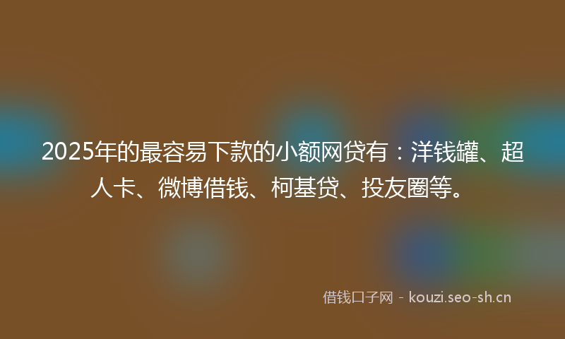 2025年的最容易下款的小额网贷有：洋钱罐、超人卡、微博借钱、柯基贷、投友圈等。