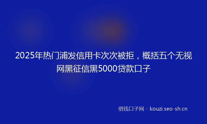 2025年热门浦发信用卡次次被拒，概括五个无视网黑征信黑5000贷款口子