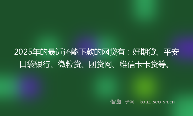 2025年的最近还能下款的网贷有：好期贷、平安口袋银行、微粒贷、团贷网、维信卡卡贷等。