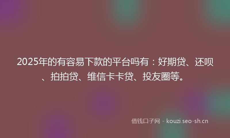 2025年的有容易下款的平台吗有：好期贷、还呗、拍拍贷、维信卡卡贷、投友圈等。