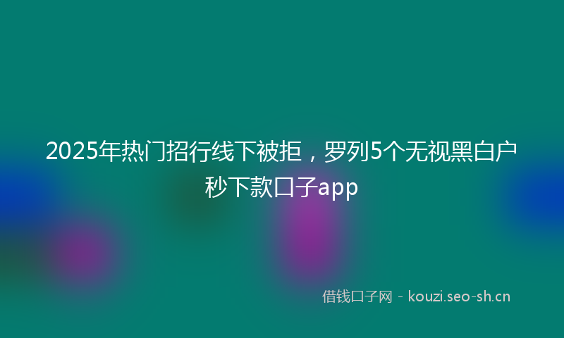 2025年热门招行线下被拒，罗列5个无视黑白户秒下款口子app