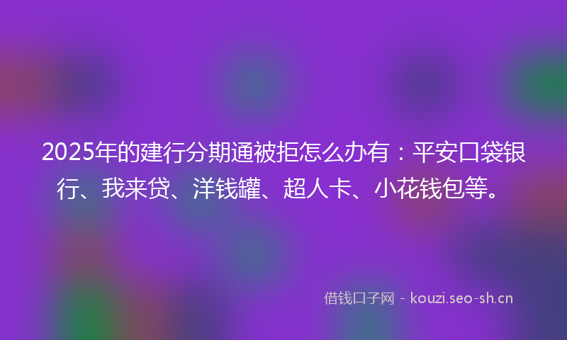 2025年的建行分期通被拒怎么办有：平安口袋银行、我来贷、洋钱罐、超人卡、小花钱包等。