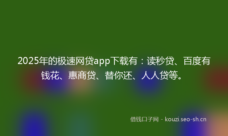 2025年的极速网贷app下载有：读秒贷、百度有钱花、惠商贷、替你还、人人贷等。