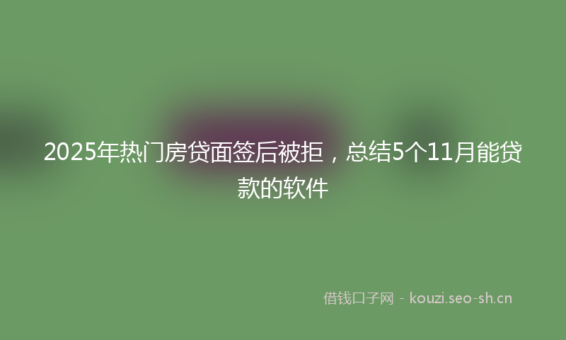 2025年热门房贷面签后被拒，总结5个11月能贷款的软件