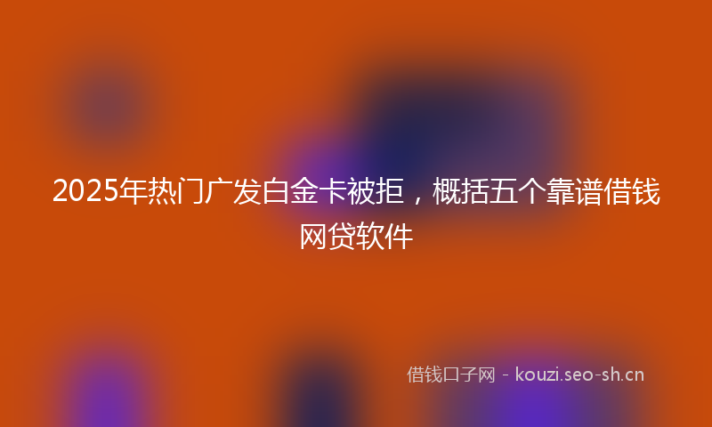 2025年热门广发白金卡被拒，概括五个靠谱借钱网贷软件