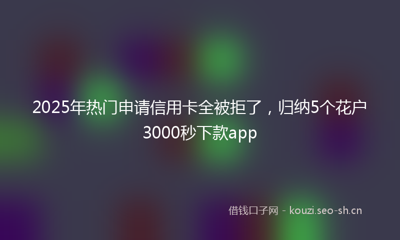 2025年热门申请信用卡全被拒了，归纳5个花户3000秒下款app
