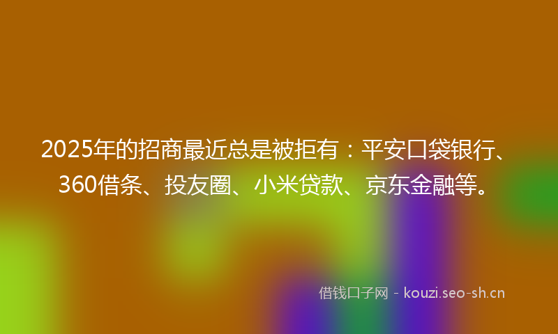 2025年的招商最近总是被拒有：平安口袋银行、360借条、投友圈、小米贷款、京东金融等。