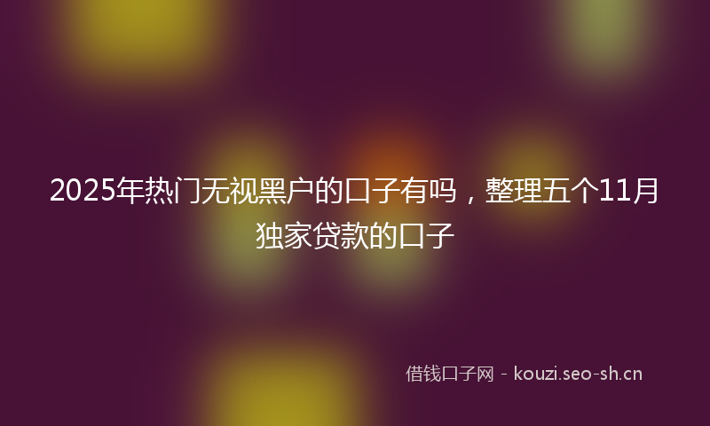 2025年热门无视黑户的口子有吗，整理五个11月独家贷款的口子