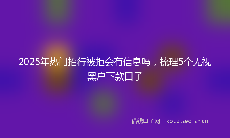 2025年热门招行被拒会有信息吗，梳理5个无视黑户下款口子