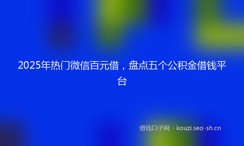 2025年热门微信百元借，盘点五个公积金借钱平台