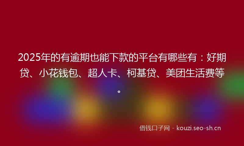 2025年的有逾期也能下款的平台有哪些有：好期贷、小花钱包、超人卡、柯基贷、美团生活费等。