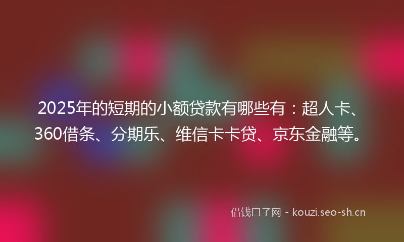 2025年的短期的小额贷款有哪些有：超人卡、360借条、分期乐、维信卡卡贷、京东金融等。