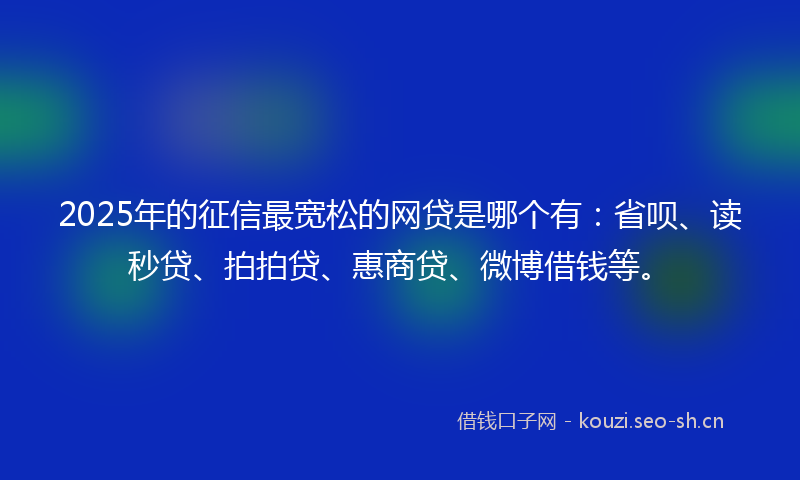 2025年的征信最宽松的网贷是哪个有：省呗、读秒贷、拍拍贷、惠商贷、微博借钱等。