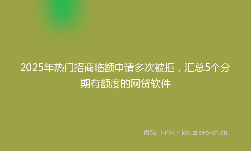 2025年热门招商临额申请多次被拒，汇总5个分期有额度的网贷软件