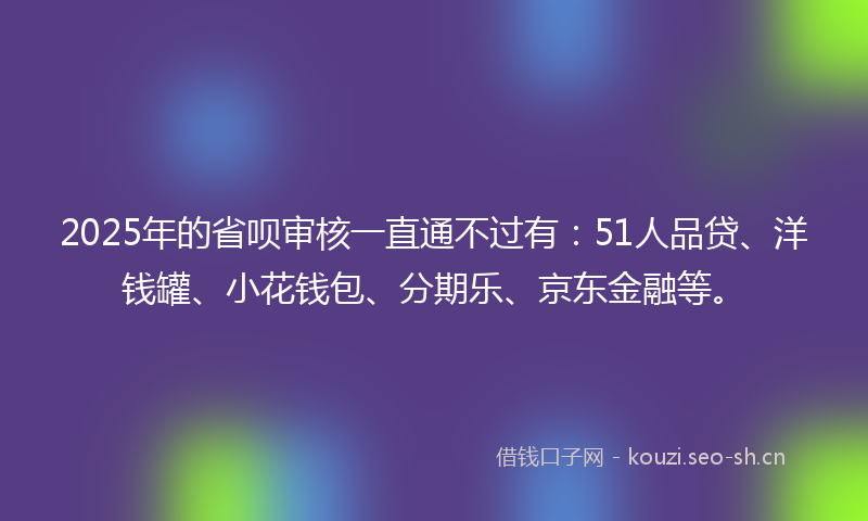 2025年的省呗审核一直通不过有：51人品贷、洋钱罐、小花钱包、分期乐、京东金融等。