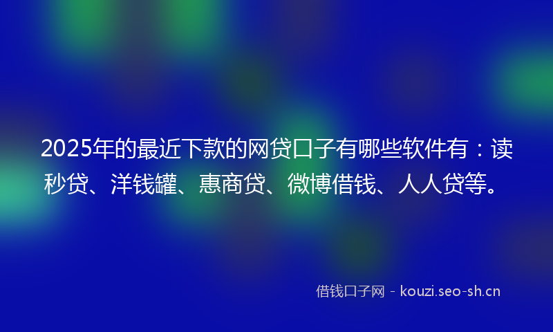 2025年的最近下款的网贷口子有哪些软件有:读秒贷、洋钱罐、惠商贷、微博借钱、人人贷等。