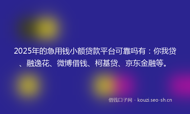 2025年的急用钱小额贷款平台可靠吗有：你我贷、融逸花、微博借钱、柯基贷、京东金融等。