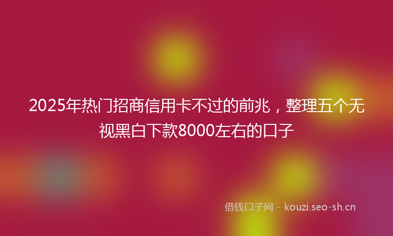 2025年热门招商信用卡不过的前兆,整理五个无视黑白下款8000左右的口子