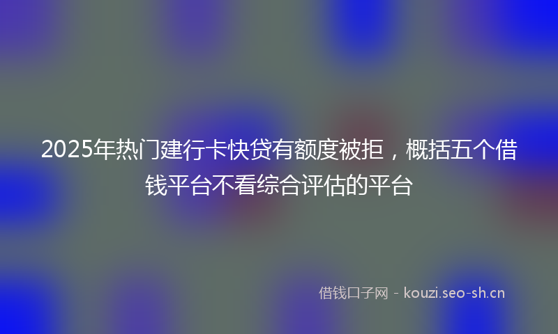 2025年热门建行卡快贷有额度被拒，概括五个借钱平台不看综合评估的平台