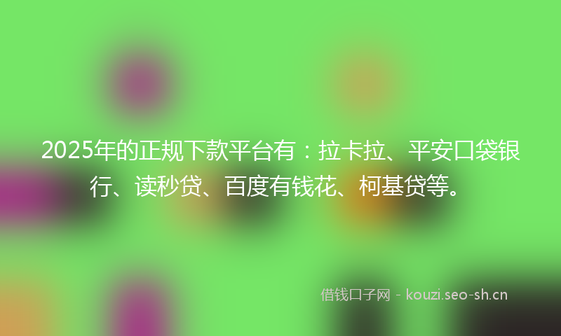 2025年的正规下款平台有：拉卡拉、平安口袋银行、读秒贷、百度有钱花、柯基贷等。