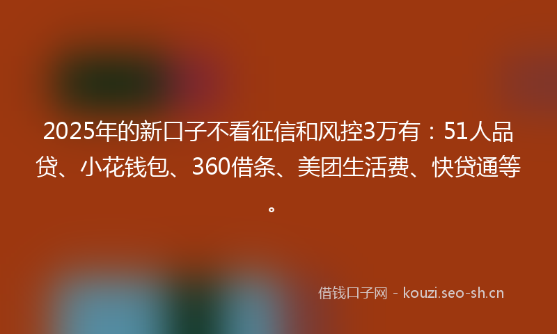 2025年的新口子不看征信和风控3万有：51人品贷、小花钱包、360借条、美团生活费、快贷通等。