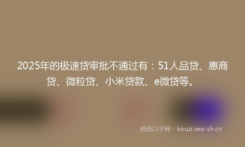 2025年的极速贷审批不通过有：51人品贷、惠商贷、微粒贷、小米贷款、e微贷等。