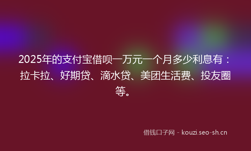 2025年的支付宝借呗一万元一个月多少利息有：拉卡拉、好期贷、滴水贷、美团生活费、投友圈等。