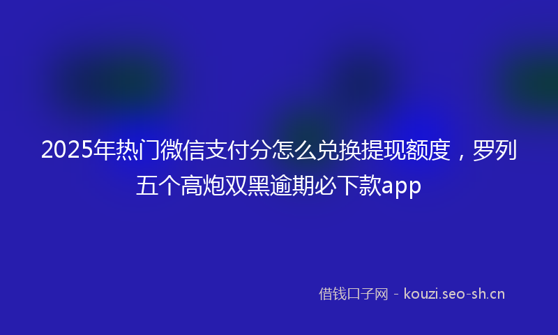 2025年热门微信支付分怎么兑换提现额度，罗列五个高炮双黑逾期必下款app
