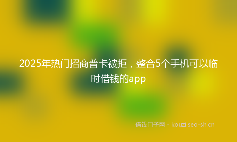 2025年热门招商普卡被拒，整合5个手机可以临时借钱的app