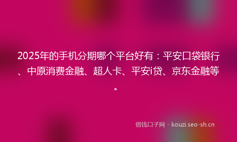 2025年的手机分期哪个平台好有：平安口袋银行、中原消费金融、超人卡、平安i贷、京东金融等。