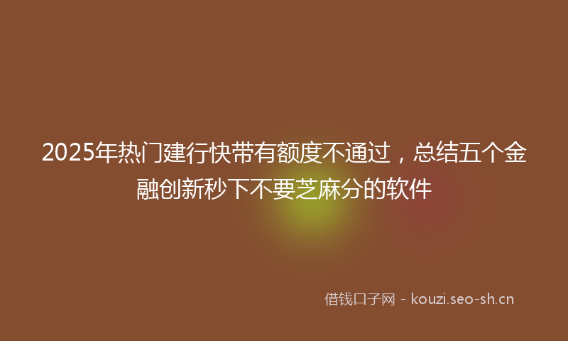 2025年热门建行快带有额度不通过,总结五个金融创新秒下不要芝麻分的软件