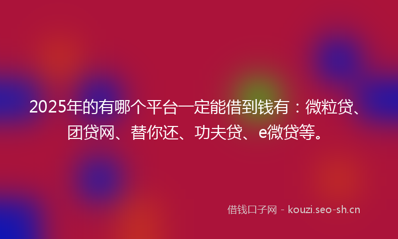 2025年的有哪个平台一定能借到钱有：微粒贷、团贷网、替你还、功夫贷、e微贷等。