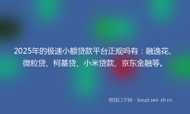 2025年的极速小额贷款平台正规吗有：融逸花、微粒贷、柯基贷、小米贷款、京东金融等。