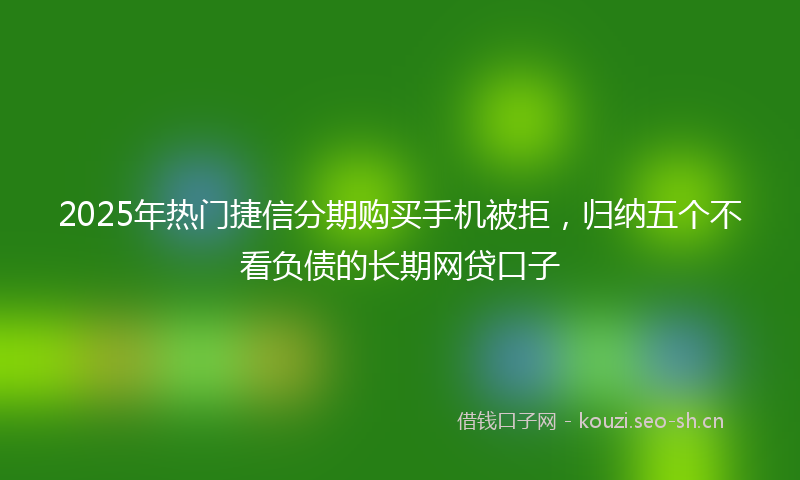 2025年热门捷信分期购买手机被拒，归纳五个不看负债的长期网贷口子