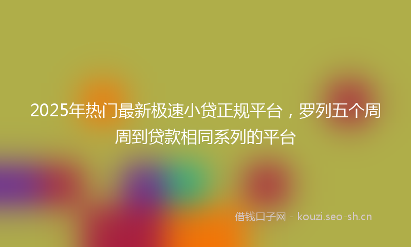 2025年热门最新极速小贷正规平台，罗列五个周周到贷款相同系列的平台