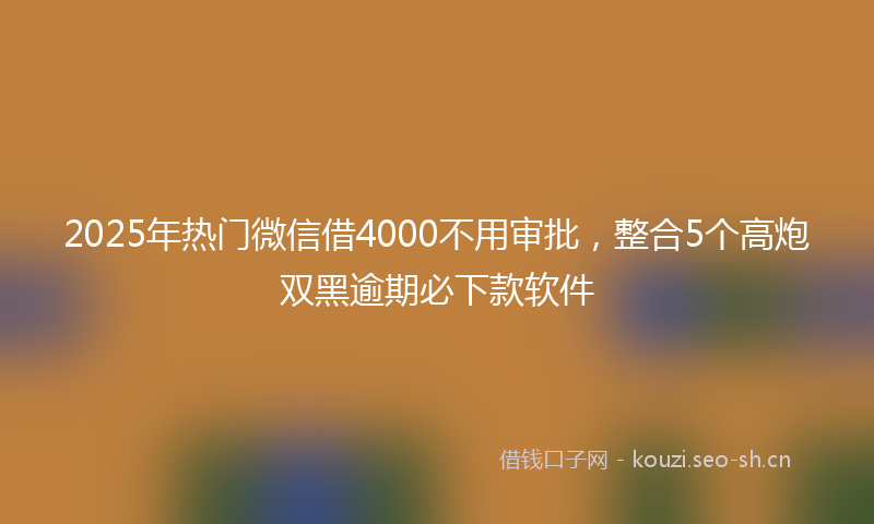 2025年热门微信借4000不用审批，整合5个高炮双黑逾期必下款软件