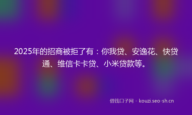2025年的招商被拒了有：你我贷、安逸花、快贷通、维信卡卡贷、小米贷款等。