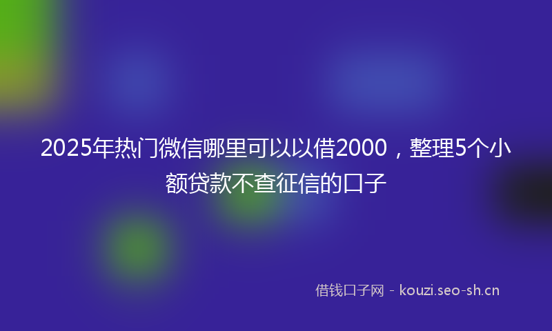 2025年热门微信哪里可以以借2000，整理5个小额贷款不查征信的口子