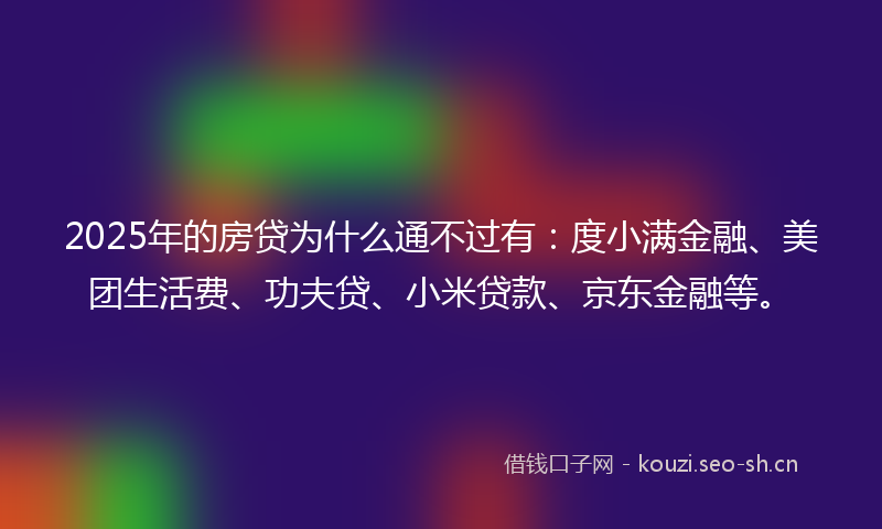 2025年的房贷为什么通不过有：度小满金融、美团生活费、功夫贷、小米贷款、京东金融等。