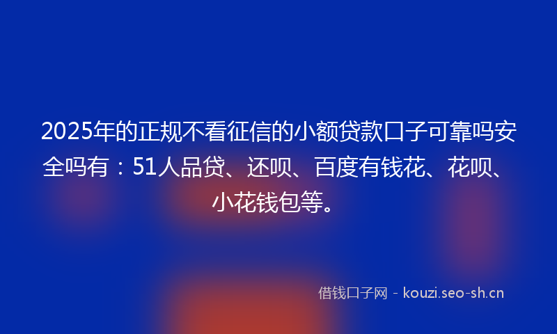 2025年的正规不看征信的小额贷款口子可靠吗安全吗有:51人品贷、还呗、百度有钱花、花呗、小花钱包等。