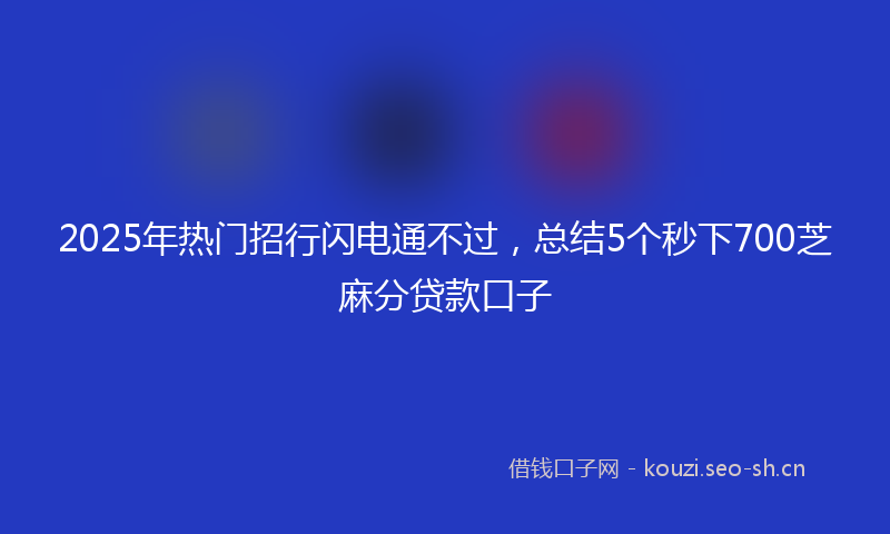 2025年热门招行闪电通不过，总结5个秒下700芝麻分贷款口子