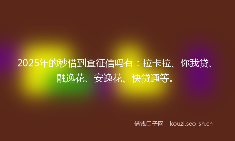 2025年的秒借到查征信吗有：拉卡拉、你我贷、融逸花、安逸花、快贷通等。