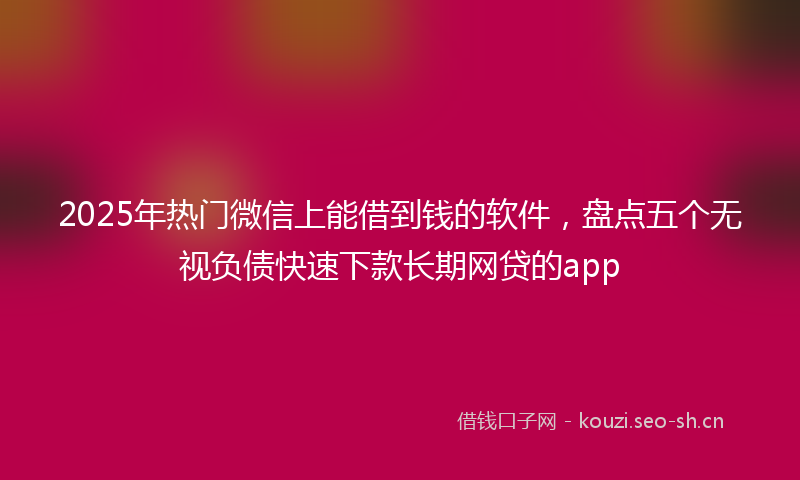 2025年热门微信上能借到钱的软件，盘点五个无视负债快速下款长期网贷的app