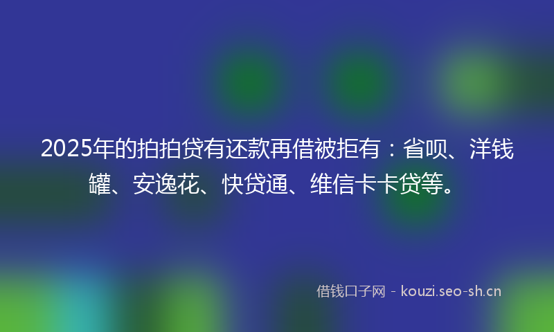 2025年的拍拍贷有还款再借被拒有：省呗、洋钱罐、安逸花、快贷通、维信卡卡贷等。