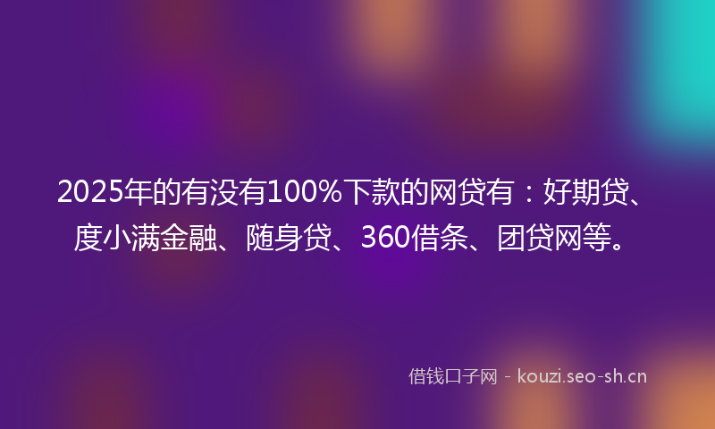 2025年的有没有100%下款的网贷有：好期贷、度小满金融、随身贷、360借条、团贷网等。