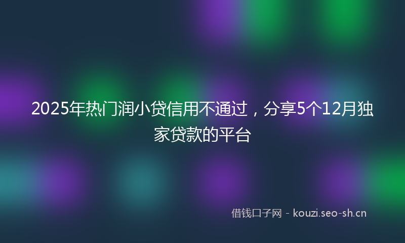 2025年热门润小贷信用不通过，分享5个12月独家贷款的平台