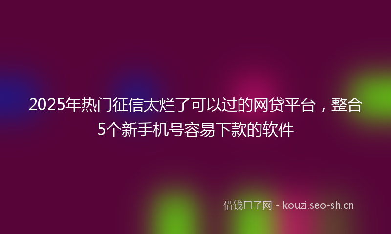2025年热门征信太烂了可以过的网贷平台，整合5个新手机号容易下款的软件